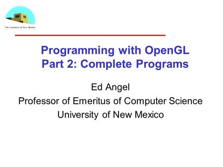 Programming with OpenGL Part 2: Complete Programs Ed Angel Professor of Emeritus of Computer Science University of New Mexico.