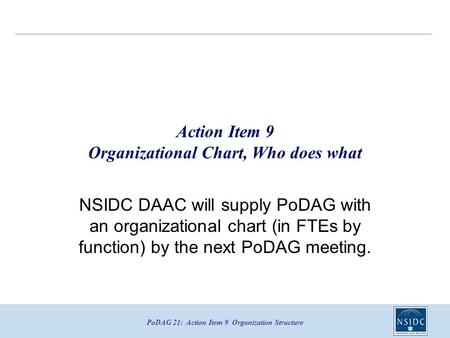 PoDAG 21: Action Item 9 Organization Structure Action Item 9 Organizational Chart, Who does what NSIDC DAAC will supply PoDAG with an organizational chart.