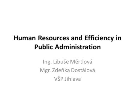 Human Resources and Efficiency in Public Administration Ing. Libuše Měrtlová Mgr. Zdeňka Dostálová VŠP Jihlava.