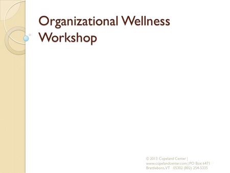 Organizational Wellness Workshop © 2013 Copeland Center | www.copelandcenter.com | PO Box 6471 · Brattleboro, VT · 05302 (802) 254-5335.