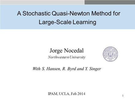1 Jorge Nocedal Northwestern University With S. Hansen, R. Byrd and Y. Singer IPAM, UCLA, Feb 2014 A Stochastic Quasi-Newton Method for Large-Scale Learning.