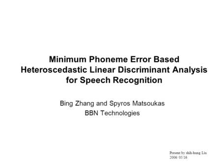 Minimum Phoneme Error Based Heteroscedastic Linear Discriminant Analysis for Speech Recognition Bing Zhang and Spyros Matsoukas BBN Technologies Present.