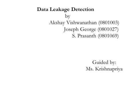 Data Leakage Detection by Akshay Vishwanathan (0801003) Joseph George (0801027) S. Prasanth (0801069) Guided by: Ms. Krishnapriya.
