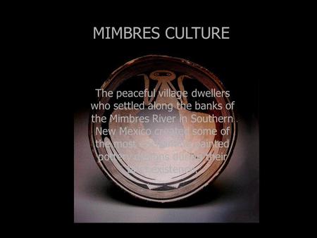 MIMBRES CULTURE The peaceful village dwellers who settled along the banks of the Mimbres River in Southern New Mexico created some of the most enchanting.