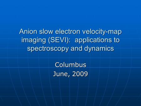 Anion slow electron velocity-map imaging (SEVI): applications to spectroscopy and dynamics Columbus June, 2009.
