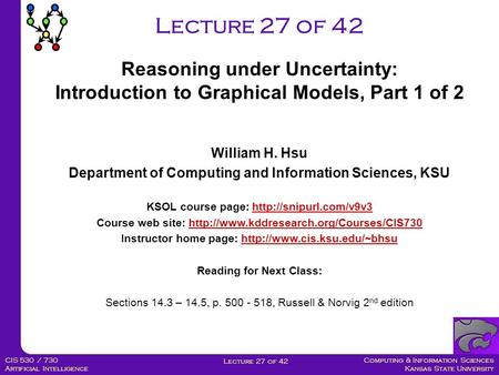 Computing & Information Sciences Kansas State University Lecture 27 of 42 CIS 530 / 730 Artificial Intelligence Lecture 27 of 42 William H. Hsu Department.