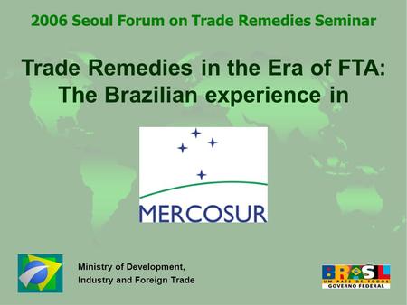 Trade Remedies in the Era of FTA: The Brazilian experience in Ministry of Development, Industry and Foreign Trade 2006 Seoul Forum on Trade Remedies Seminar.