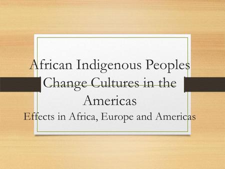 African Indigenous Peoples Change Cultures in the Americas Effects in Africa, Europe and Americas.