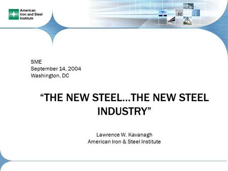 SME September 14, 2004 Washington, DC “THE NEW STEEL…THE NEW STEEL INDUSTRY” Lawrence W. Kavanagh American Iron & Steel Institute.