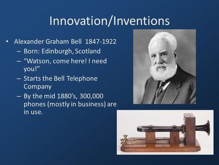 Innovation/Inventions Alexander Graham Bell 1847-1922 – Born: Edinburgh, Scotland – “Watson, come here! I need you!” – Starts the Bell Telephone Company.
