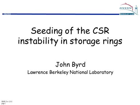SBSR Nov 2005 page 1 John Byrd Seeding of the CSR instability in storage rings John Byrd Lawrence Berkeley National Laboratory.