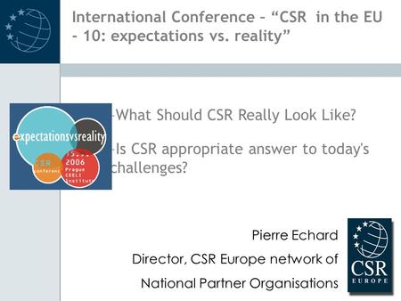–What Should CSR Really Look Like? –Is CSR appropriate answer to today's challenges? Pierre Echard Director, CSR Europe network of National Partner Organisations.