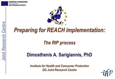 Preparing for REACH implementation: The RIP process Dimosthenis A. Sarigiannis, PhD Institute for Health and Consumer Protection DG Joint Research Centre.