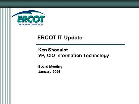 ERCOT IT Update Ken Shoquist VP, CIO Information Technology Board Meeting January 2004.