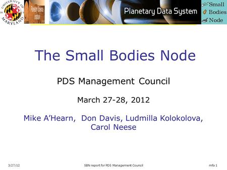 3/27/12SBN report for PDS Management Councilmfa 1 The Small Bodies Node PDS Management Council March 27-28, 2012 Mike A’Hearn, Don Davis, Ludmilla Kolokolova,