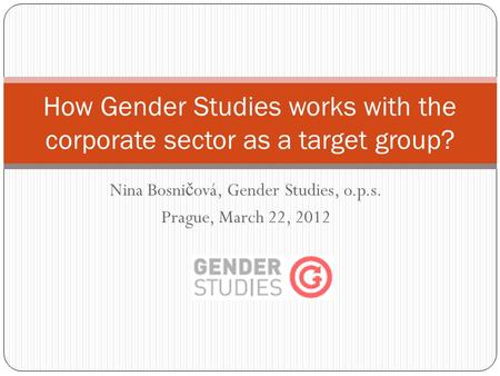 Nina Bosni č ová, Gender Studies, o.p.s. Prague, March 22, 2012 How Gender Studies works with the corporate sector as a target group?