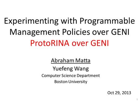 Experimenting with Programmable Management Policies over GENI ProtoRINA over GENI Abraham Matta Yuefeng Wang Computer Science Department Boston University.