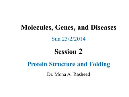 Molecules, Genes, and Diseases Sun 23/2/2014 Session 2 Protein Structure and Folding Dr. Mona A. Rasheed.