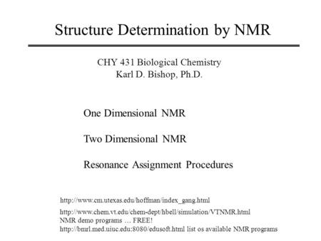 Structure Determination by NMR CHY 431 Biological Chemistry Karl D. Bishop, Ph.D. One Dimensional NMR Two Dimensional NMR Resonance Assignment Procedures.