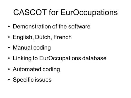 CASCOT for EurOccupations Demonstration of the software English, Dutch, French Manual coding Linking to EurOccupations database Automated coding Specific.