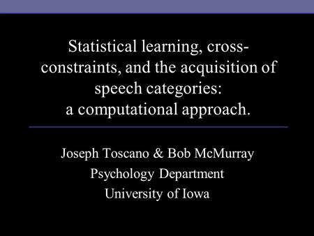 Statistical learning, cross- constraints, and the acquisition of speech categories: a computational approach. Joseph Toscano & Bob McMurray Psychology.