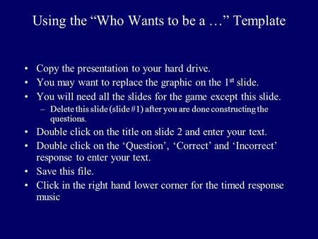 Using the “Who Wants to be a …” Template Copy the presentation to your hard drive. You may want to replace the graphic on the 1 st slide. You will need.