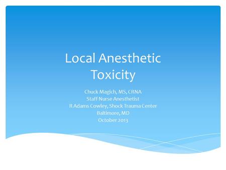 Local Anesthetic Toxicity Chuck Magich, MS, CRNA Staff Nurse Anesthetist R Adams Cowley, Shock Trauma Center Baltimore, MD October 2013.