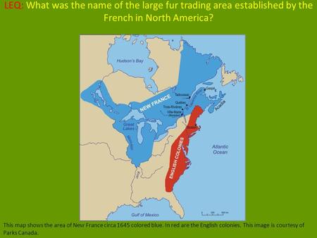 LEQ: What was the name of the large fur trading area established by the French in North America? This map shows the area of New France circa 1645 colored.