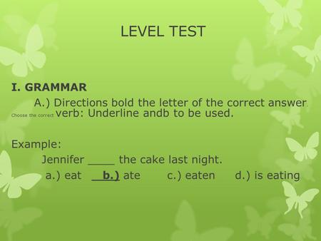 LEVEL TEST I. GRAMMAR A.) Directions bold the letter of the correct answer. Choose the correct verb: Underline andb to be used. Example: Jennifer ____.