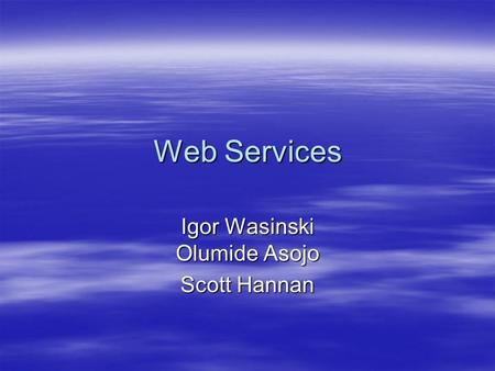 Web Services Igor Wasinski Olumide Asojo Scott Hannan.