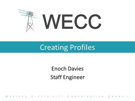 Creating Profiles Enoch Davies Staff Engineer W ESTERN E LECTRICITY C OORDINATING C OUNCIL.