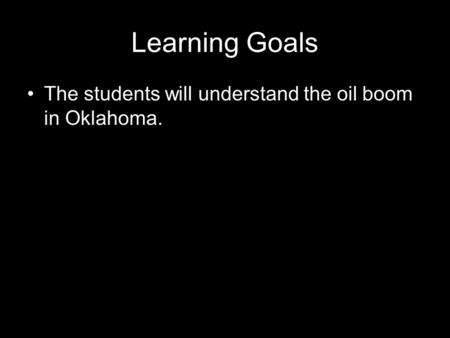 Learning Goals The students will understand the oil boom in Oklahoma.