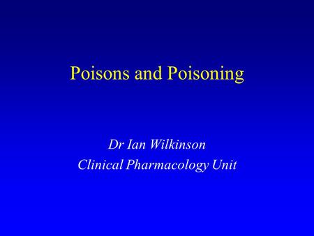 Poisons and Poisoning Dr Ian Wilkinson Clinical Pharmacology Unit.