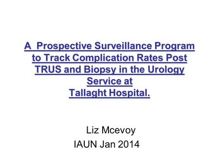 A Prospective Surveillance Program to Track Complication Rates Post TRUS and Biopsy in the Urology Service at Tallaght Hospital. Liz Mcevoy IAUN Jan 2014.