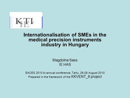Internationalisation of SMEs in the medical precision instruments industry in Hungary Magdolna Sass IE HAS EACES 2010 bi-annual conference, Tartu, 26-28.