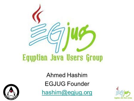 Ahmed Hashim EGJUG Founder Egyptian JUG Objectives Knowledge sharing Spreading Java & OSS Keep up to date with the latest technologies.