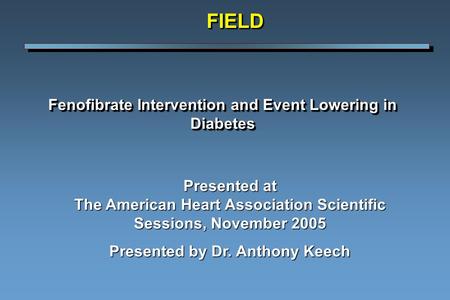 Fenofibrate Intervention and Event Lowering in Diabetes FIELDFIELD Presented at The American Heart Association Scientific Sessions, November 2005 Presented.