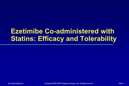 Slide 1 EZT 2002-W-6022-SS Ezetimibe Co-administered with Statins: Efficacy and Tolerability Copyright © 2003 MSP Singapore Company, LLC. All rights reserved.