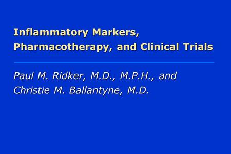 Inflammatory Markers, Pharmacotherapy, and Clinical Trials Paul M. Ridker, M.D., M.P.H., and Christie M. Ballantyne, M.D.