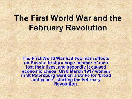 The First World War and the February Revolution The First World War had two main effects on Russia: firstly a huge number of men lost their lives, and.