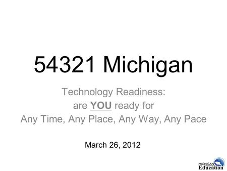 54321 Michigan Technology Readiness: are YOU ready for Any Time, Any Place, Any Way, Any Pace March 26, 2012.