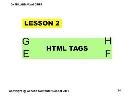 DHTML AND JAVASCRIPT Genetic Computer School 2008 2-1 LESSON 2 HTML TAGS G H E F.