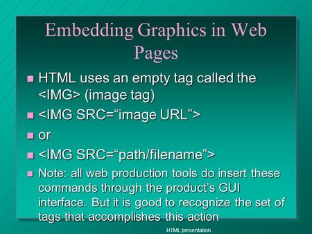 HTML presentation Embedding Graphics in Web Pages n HTML uses an empty tag called the (image tag) n n n or n n n Note: all web production tools do insert.