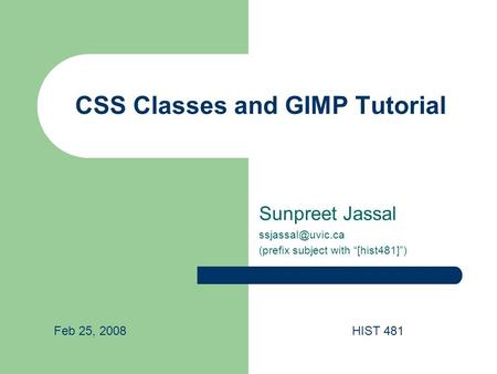 CSS Classes and GIMP Tutorial Sunpreet Jassal (prefix subject with “[hist481]”) Feb 25, 2008HIST 481.
