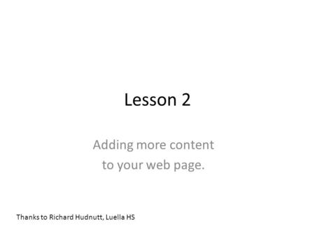 Lesson 2 Adding more content to your web page. Thanks to Richard Hudnutt, Luella HS.