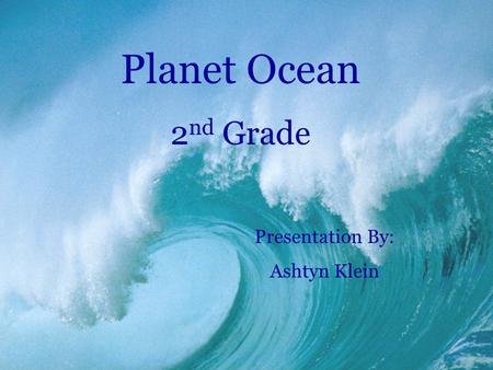 Planet Ocean 2nd Grade Presentation By: Ashtyn Klein.