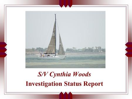 S/V Cynthia Woods Investigation Status Report. Crew of S/V CYNTHIA WOODS Steven Guy, Jim Atchley*, Joe Savana, Travis Wright Steve Conway, Ross Busby,