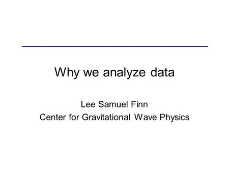 Why we analyze data Lee Samuel Finn Center for Gravitational Wave Physics.