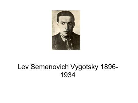 Lev Semenovich Vygotsky 1896- 1934. Vygotsky A person’s interpersonal, or internal processes, have their roots in interactions with others. Emphasized.
