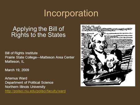 Incorporation Applying the Bill of Rights to the States Bill of Rights Institute Prairie State College---Matteson Area Center Matteson, IL March 19, 2009.